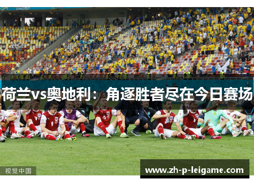 荷兰vs奥地利:角逐胜者尽在今日赛场 荷兰vs奥地利:角逐胜者尽在今日赛场