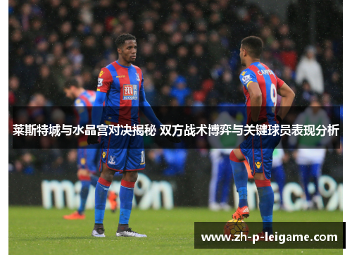 莱斯特城与水晶宫对决揭秘 双方战术博弈与关键球员表现分析