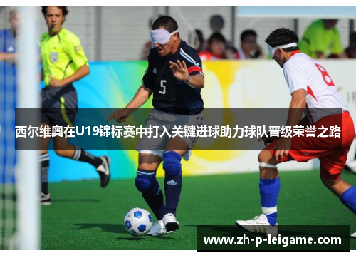 西尔维奥在U19锦标赛中打入关键进球助力球队晋级荣誉之路 西尔维奥在U19锦标赛中打入关键进球助力球队晋级荣誉之路