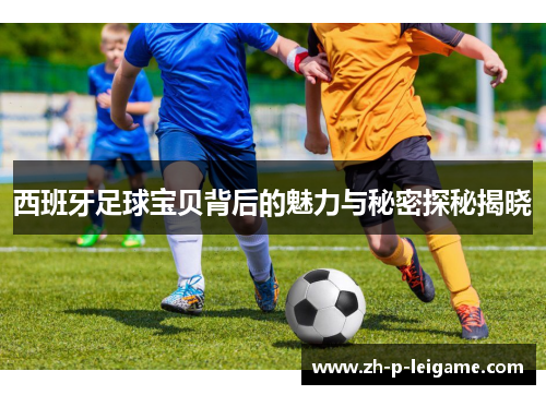 西班牙足球宝贝背后的魅力与秘密探秘揭晓 西班牙足球宝贝背后的魅力与秘密探秘揭晓