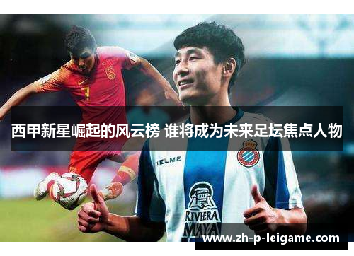 西甲新星崛起的风云榜 谁将成为未来足坛焦点人物