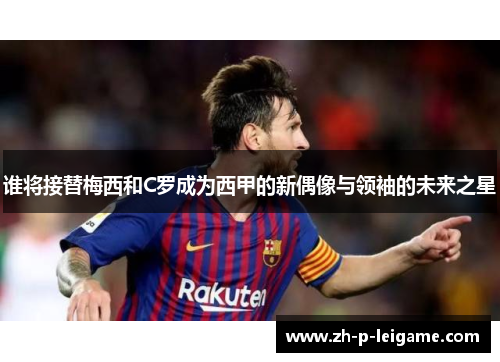 谁将接替梅西和C罗成为西甲的新偶像与领袖的未来之星 谁将接替梅西和C罗成为西甲的新偶像与领袖的未来之星