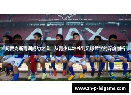 阿贾克斯青训成功之道:从青少年培养到足球哲学的深度剖析 阿贾克斯青训成功之道:从青少年培养到足球哲学的深度剖析