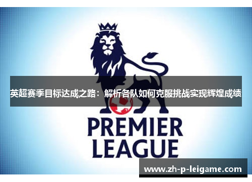 英超赛季目标达成之路:解析各队如何克服挑战实现辉煌成绩 英超赛季目标达成之路:解析各队如何克服挑战实现辉煌成绩
