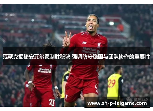 范戴克揭秘安菲尔德制胜秘诀 强调防守稳固与团队协作的重要性 范戴克揭秘安菲尔德制胜秘诀 强调防守稳固与团队协作的重要性