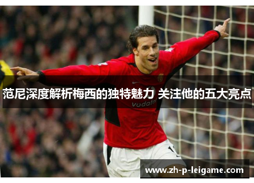 范尼深度解析梅西的独特魅力 关注他的五大亮点