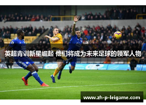 英超青训新星崛起 他们将成为未来足球的领军人物