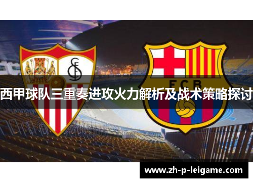 西甲球队三重奏进攻火力解析及战术策略探讨 西甲球队三重奏进攻火力解析及战术策略探讨