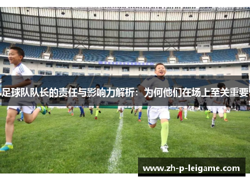 足球队队长的责任与影响力解析:为何他们在场上至关重要 足球队队长的责任与影响力解析:为何他们在场上至关重要