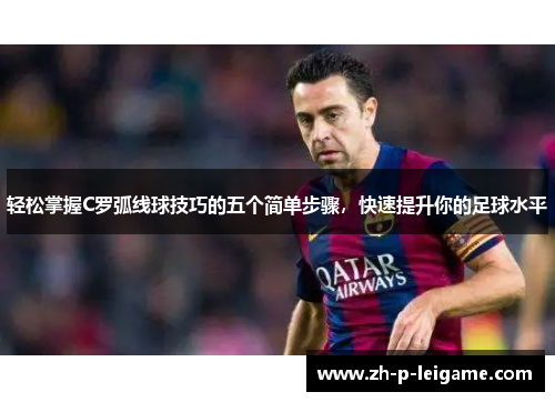 轻松掌握C罗弧线球技巧的五个简单步骤,快速提升你的足球水平 轻松掌握C罗弧线球技巧的五个简单步骤,快速提升你的足球水平