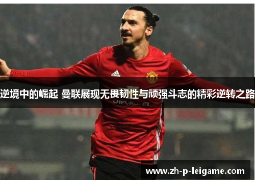 逆境中的崛起 曼联展现无畏韧性与顽强斗志的精彩逆转之路 逆境中的崛起 曼联展现无畏韧性与顽强斗志的精彩逆转之路