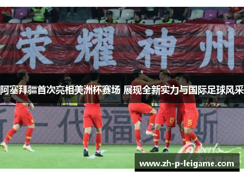 阿塞拜疆首次亮相美洲杯赛场 展现全新实力与国际足球风采 阿塞拜疆首次亮相美洲杯赛场 展现全新实力与国际足球风采