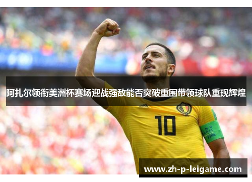 阿扎尔领衔美洲杯赛场迎战强敌能否突破重围带领球队重现辉煌