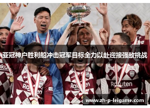 亚冠神户胜利船冲击冠军目标全力以赴迎接强敌挑战 亚冠神户胜利船冲击冠军目标全力以赴迎接强敌挑战