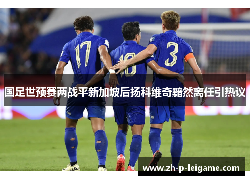 国足世预赛两战平新加坡后扬科维奇黯然离任引热议