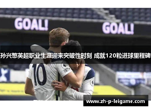 孙兴慜英超职业生涯迎来突破性时刻 成就120粒进球里程碑