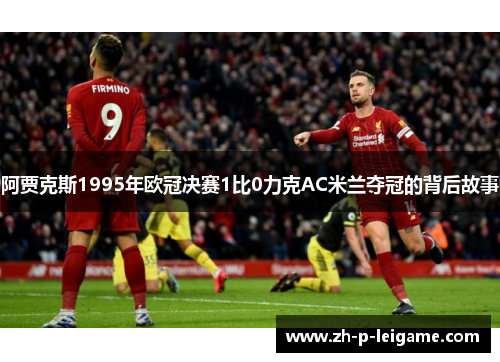 阿贾克斯1995年欧冠决赛1比0力克AC米兰夺冠的背后故事