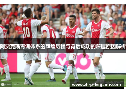 阿贾克斯青训体系的辉煌历程与背后成功的深层原因解析