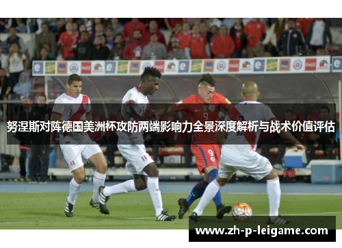 努涅斯对阵德国美洲杯攻防两端影响力全景深度解析与战术价值评估 努涅斯对阵德国美洲杯攻防两端影响力全景深度解析与战术价值评估