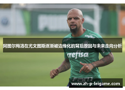 阿图尔梅洛在尤文图斯逐渐被边缘化的背后原因与未来走向分析