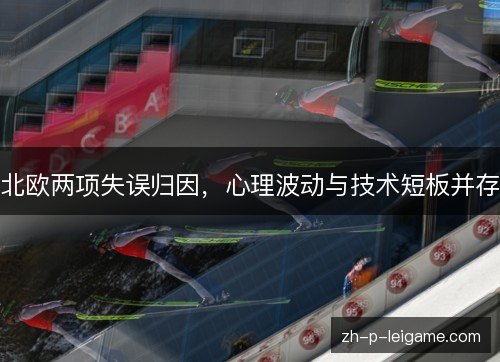 北欧两项失误归因，心理波动与技术短板并存