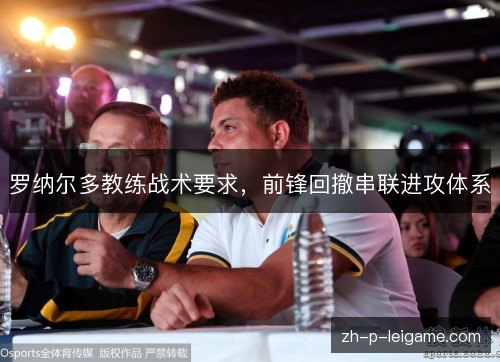 罗纳尔多教练战术要求,前锋回撤串联进攻体系 罗纳尔多教练战术要求,前锋回撤串联进攻体系