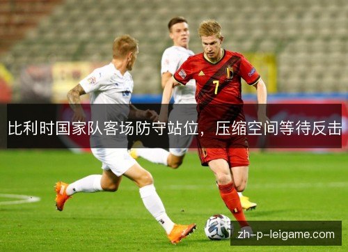 比利时国家队客场防守站位,压缩空间等待反击 比利时国家队客场防守站位,压缩空间等待反击